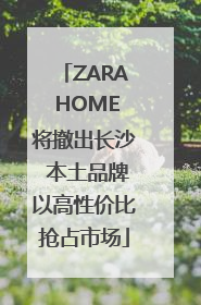 ZARA HOME将撤出长沙 本土品牌以高性价比抢占市场